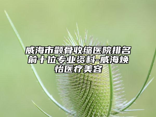 威海市颧骨收缩医院排名前十位专业资料-威海焕怡医疗美容
