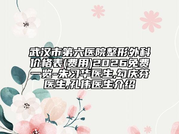 武汉市第六医院整形外科价格表(费用)2026免费一览-朱习华医生,勾庆芬医生,孔伟医生介绍
