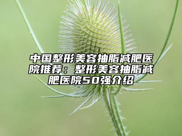 中国整形美容抽脂减肥医院推荐：整形美容抽脂减肥医院50强介绍