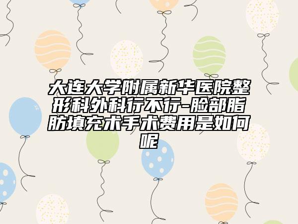大连大学附属新华医院整形科外科行不行-脸部脂肪填充术手术费用是如何呢