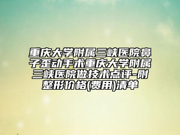 重庆大学附属三峡医院鼻子歪动手术重庆大学附属三峡医院做技术点评-附整形价格(费用)清单