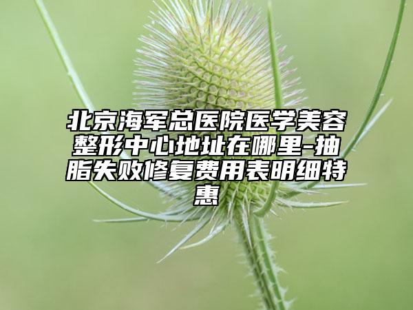 北京海军总医院医学美容整形中心地址在哪里-抽脂失败修复费用表明细特惠