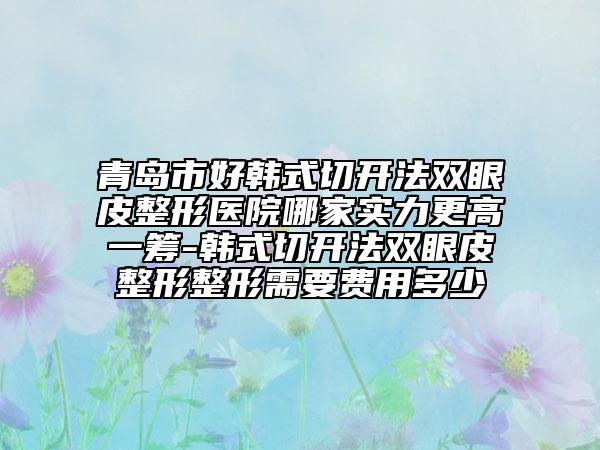 青岛市好韩式切开法双眼皮整形医院哪家实力更高一筹-韩式切开法双眼皮整形整形需要费用多少