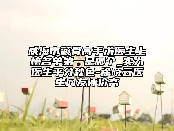 威海市颧骨高手术医生上榜名单第一是哪个_实力医生平分秋色-徐晓云医生网友评价高
