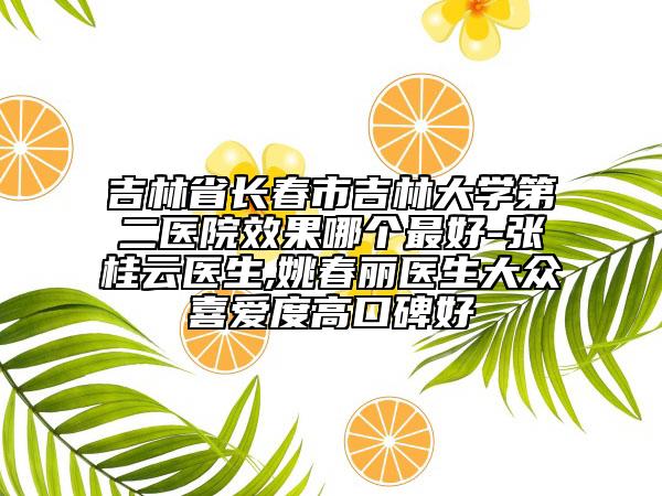 吉林省长春市吉林大学第二医院效果哪个最好-张桂云医生,姚春丽医生大众喜爱度高口碑好