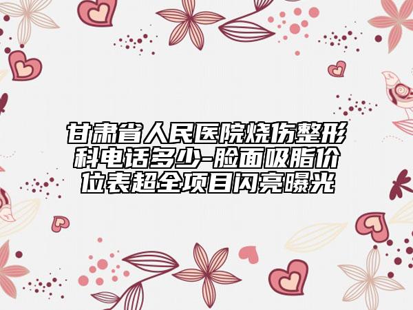 甘肃省人民医院烧伤整形科电话多少-脸面吸脂价位表超全项目闪亮曝光