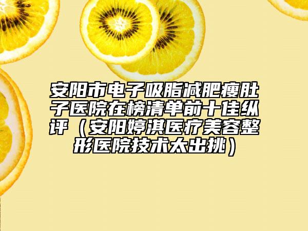安阳市电子吸脂减肥瘦肚子医院在榜清单前十佳纵评（安阳婷淇医疗美容整形医院技术太出挑）