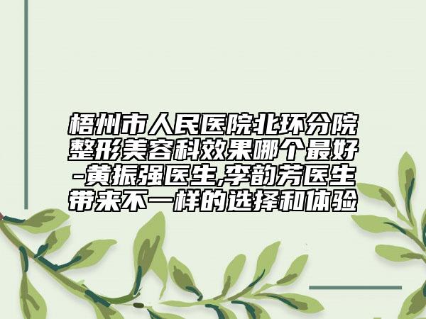 梧州市人民医院北环分院整形美容科效果哪个最好-黄振强医生,李韵芳医生带来不一样的选择和体验