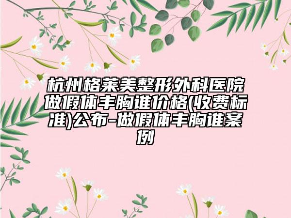 杭州格莱美整形外科医院做假体丰胸谁价格(收费标准)公布-做假体丰胸谁案例