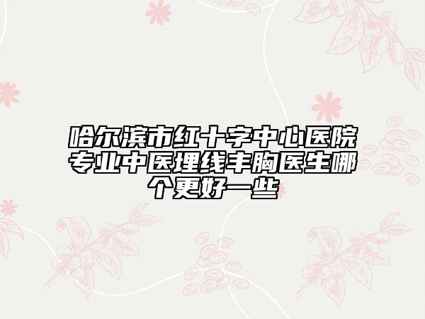 哈尔滨市红十字中心医院专业中医埋线丰胸医生哪个更好一些