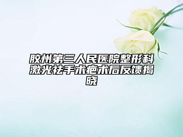 胶州第三人民医院整形科激光祛手术疤术后反馈揭晓