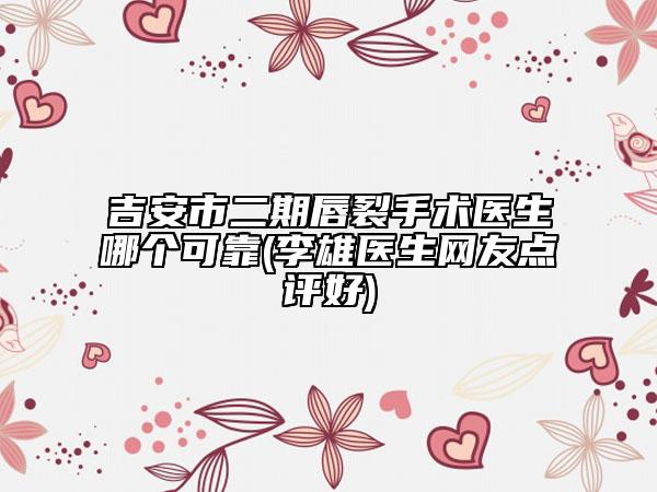 吉安市二期唇裂手术医生哪个可靠(李雄医生网友点评好)