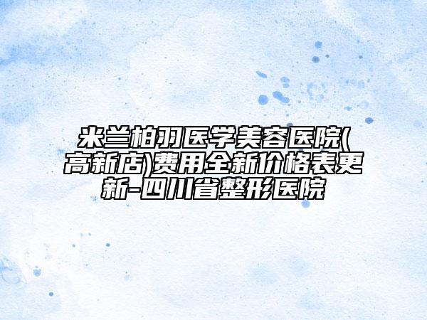米兰柏羽医学美容医院(高新店)费用全新价格表更新-四川省整形医院
