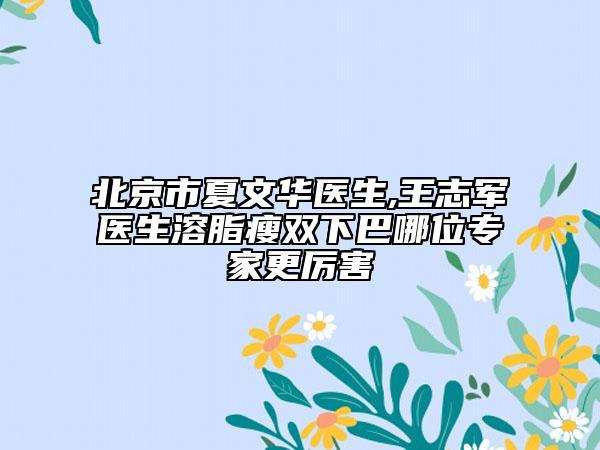 北京市夏文华医生,王志军医生溶脂瘦双下巴哪位专家更厉害