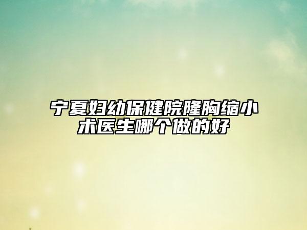 宁夏妇幼保健院隆胸缩小术医生哪个做的好