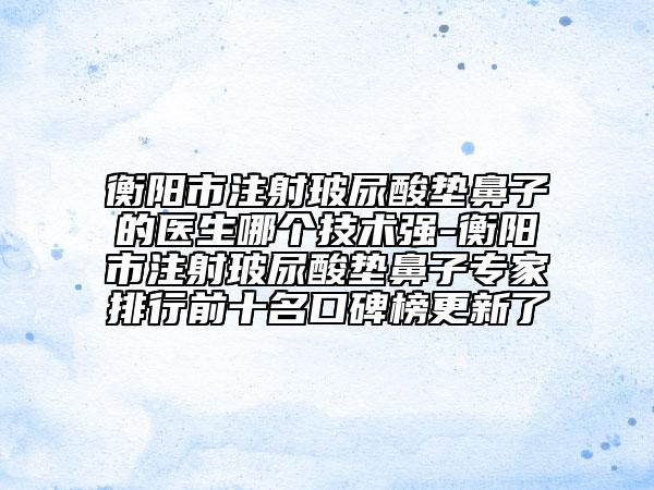 衡阳市注射玻尿酸垫鼻子的医生哪个技术强-衡阳市注射玻尿酸垫鼻子专家排行前十名口碑榜更新了