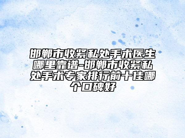 邯郸市收紧私处手术医生哪里靠谱-邯郸市收紧私处手术专家排行前十佳哪个口碑好