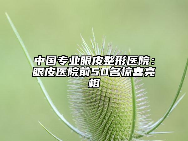 中国专业眼皮整形医院：眼皮医院前50名惊喜亮相