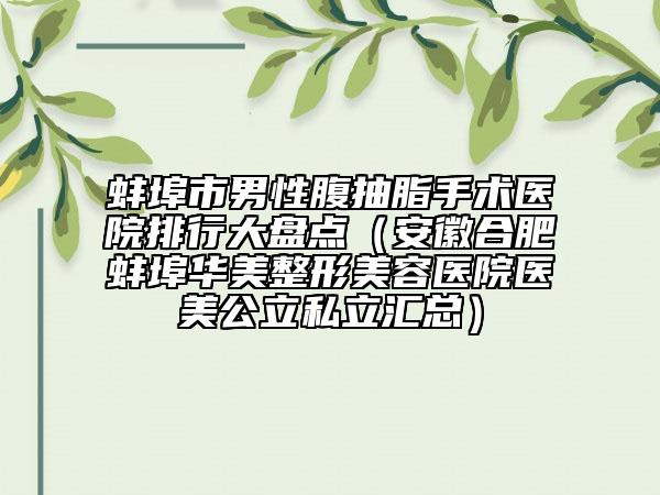 蚌埠市男性腹抽脂手术医院排行大盘点（安徽合肥蚌埠华美整形美容医院医美公立私立汇总）