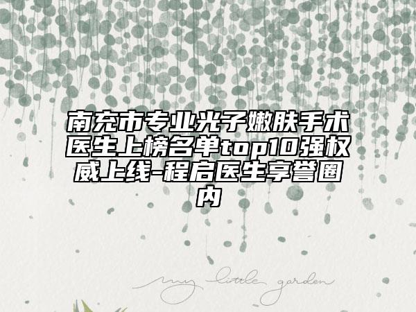 南充市专业光子嫩肤手术医生上榜名单top10强权威上线-程启医生享誉圈内
