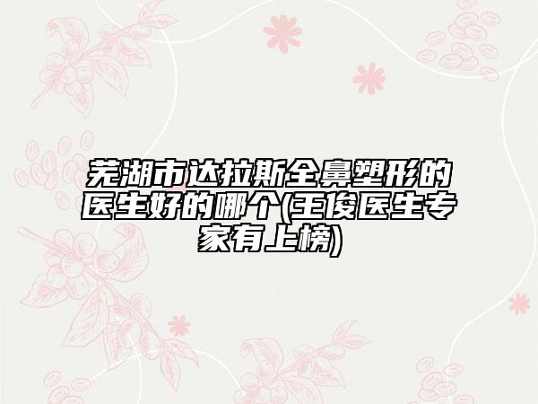 芜湖市达拉斯全鼻塑形的医生好的哪个(王俊医生专家有上榜)