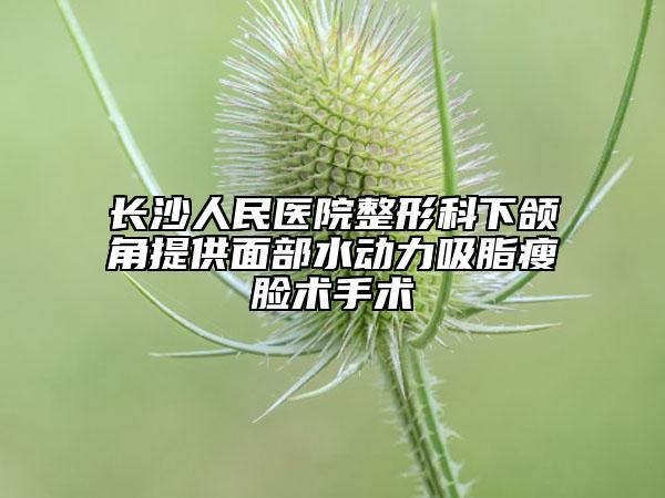长沙人民医院整形科下颌角提供面部水动力吸脂瘦脸术手术