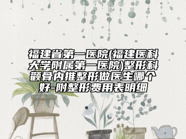 福建省第一医院(福建医科大学附属第一医院)整形科颧骨内推整形做医生哪个好-附整形费用表明细
