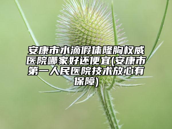 安康市水滴假体隆胸权威医院哪家好还便宜(安康市第一人民医院技术放心有保障)