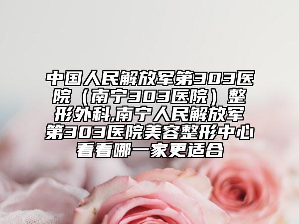 中国人民解放军第303医院（南宁303医院）整形外科,南宁人民解放军第303医院美容整形中心看看哪一家更适合
