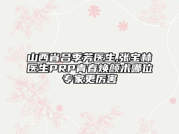 山西省吕季芳医生,张宝林医生PRP青春焕颜术哪位专家更厉害