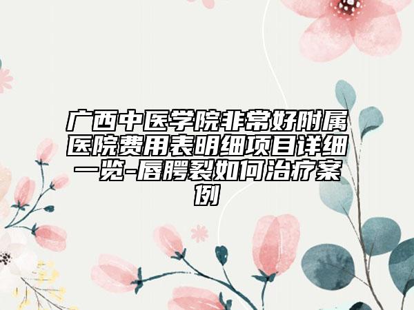 广西中医学院非常好附属医院费用表明细项目详细一览-唇腭裂如何治疗案例