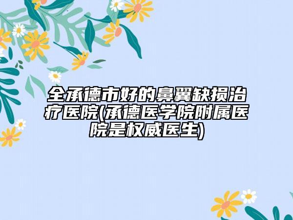 全承德市好的鼻翼缺损治疗医院(承德医学院附属医院是权威医生)