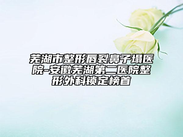 芜湖市整形唇裂鼻子塌医院-安徽芜湖第二医院整形外科锁定榜首