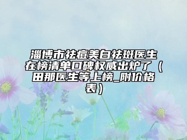淄博市祛痘美白祛斑医生在榜清单口碑权威出炉了（田那医生等上榜_附价格表）
