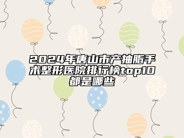 2024年唐山市产抽脂手术整形医院排行榜top10都是哪些