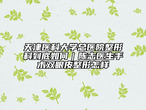 天津医科大学总医院整形科到底如何｜陈志医生手术双眼皮整形怎样