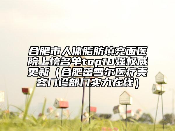 合肥市人体脂肪填充面医院上榜名单top10强权威更新（合肥蜜雪尔医疗美容门诊部门实力在线）