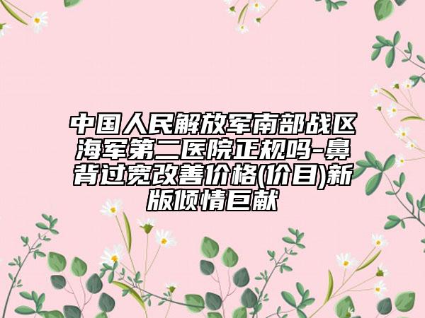 中国人民解放军南部战区海军第二医院正规吗-鼻背过宽改善价格(价目)新版倾情巨献