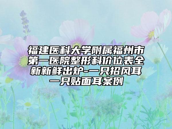 福建医科大学附属福州市第一医院整形科价位表全新新鲜出炉-一只招风耳一只贴面耳案例