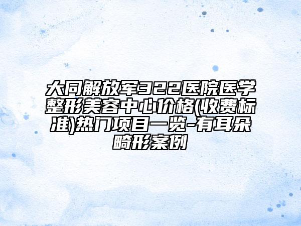大同解放军322医院医学整形美容中心价格(收费标准)热门项目一览-有耳朵畸形案例