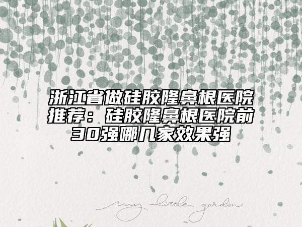 浙江省做硅胶隆鼻根医院推荐：硅胶隆鼻根医院前30强哪几家效果强