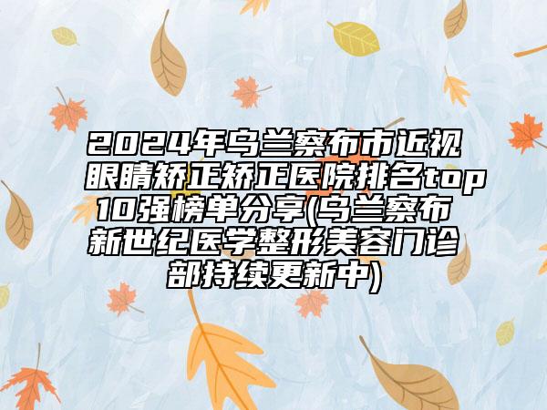 2024年乌兰察布市近视眼睛矫正矫正医院排名top10强榜单分享(乌兰察布新世纪医学整形美容门诊部持续更新中)