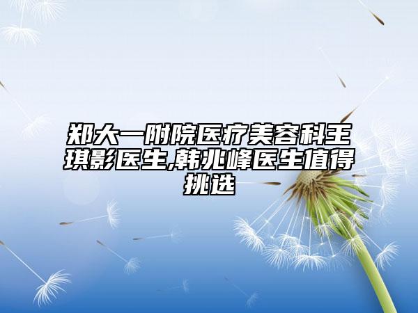 郑大一附院医疗美容科王琪影医生,韩兆峰医生值得挑选