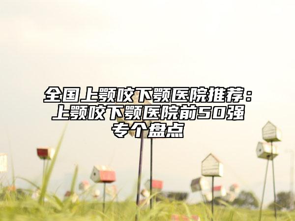 全国上颚咬下颚医院推荐：上颚咬下颚医院前50强专个盘点