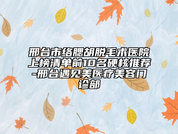邢台市络腮胡脱毛术医院上榜清单前10名硬核推荐-邢台遇见美医疗美容门诊部