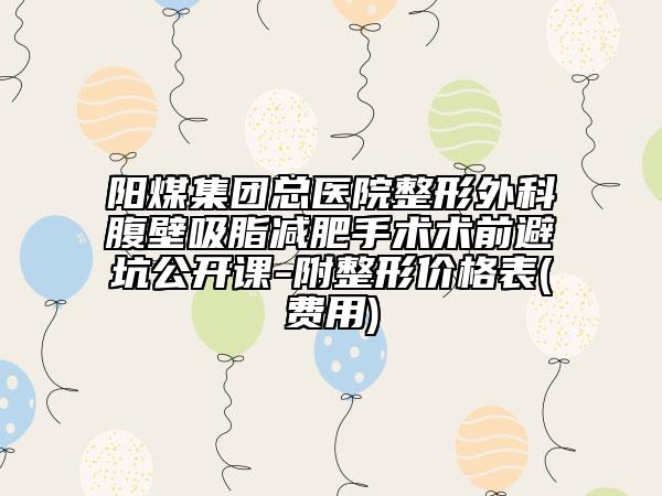 阳煤集团总医院整形外科腹壁吸脂减肥手术术前避坑公开课-附整形价格表(费用)