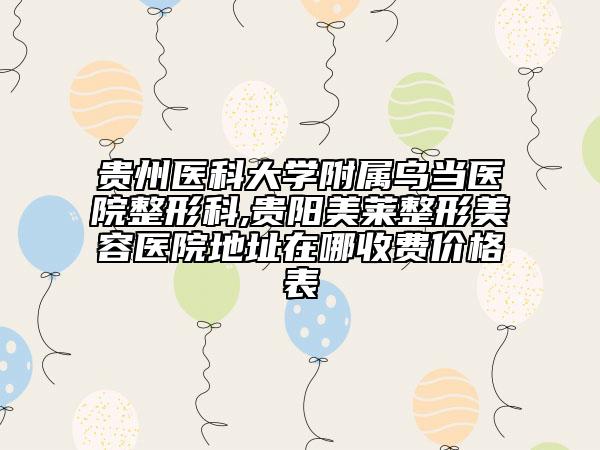 贵州医科大学附属乌当医院整形科,贵阳美莱整形美容医院地址在哪收费价格表