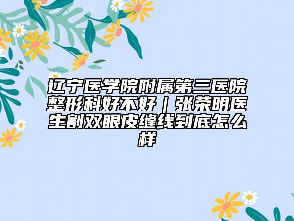 辽宁医学院附属第三医院整形科好不好｜张荣明医生割双眼皮缝线到底怎么样
