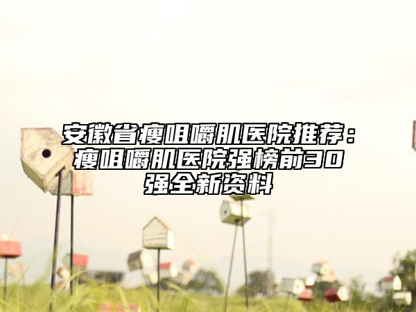 安徽省瘦咀嚼肌医院推荐：瘦咀嚼肌医院强榜前30强全新资料