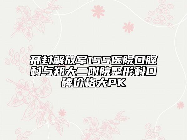 开封解放军155医院口腔科与郑大二附院整形科口碑价格大PK